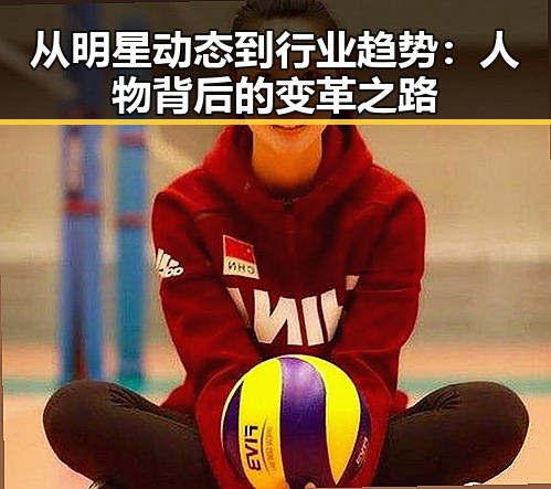 从明星动态到行业趋势：人物背后的变革之路