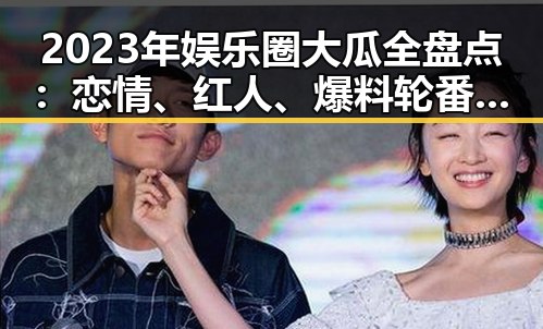 2023年娱乐圈大瓜全盘点：恋情、红人、爆料轮番登场🔥