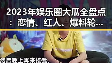 2023年娱乐圈大瓜全盘点：恋情、红人、爆料轮番登场🔥