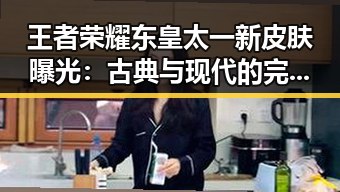 王者荣耀东皇太一新皮肤曝光：古典与现代的完美结合🔥