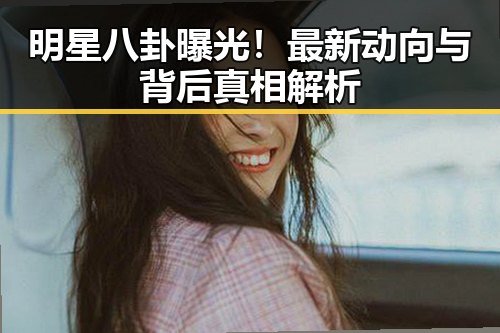 明星八卦曝光!最新动向与背后真相解析