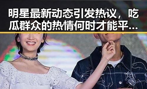 明星最新动态引发热议,吃瓜群众的热情何时才能平息?